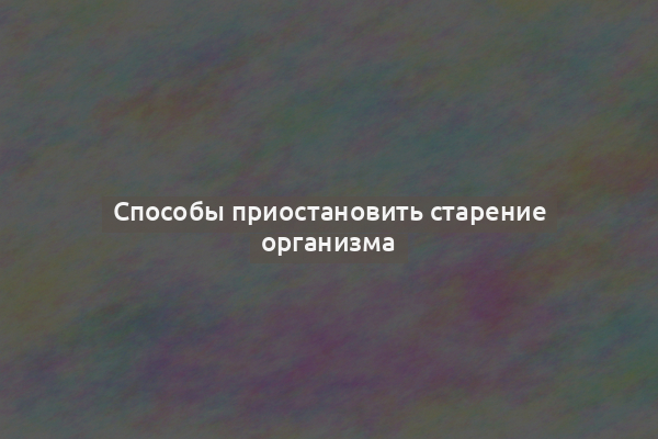 Способы приостановить старение организма